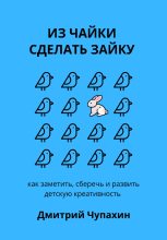 Книга - Дмитрий  Чупахин - Из чайки сделать зайку: как заметить, сберечь и развить детскую креативность (fb2) читать без регистрации