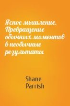 Книга - Шейн  Пэрриш - Ясное мышление. Превращение обычных моментов в необычные результаты (epub) читать без регистрации