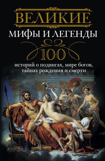Великие мифы и легенды. 100 историй о подвигах, мире богов, тайнах рождения и смерти (fb2)