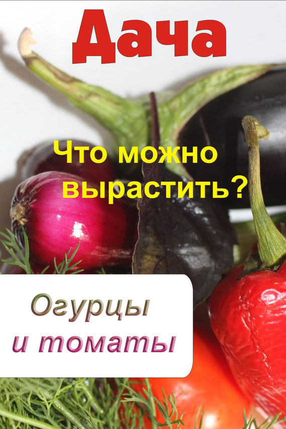 Что можно вырастить? Огурцы и томаты (fb2)
