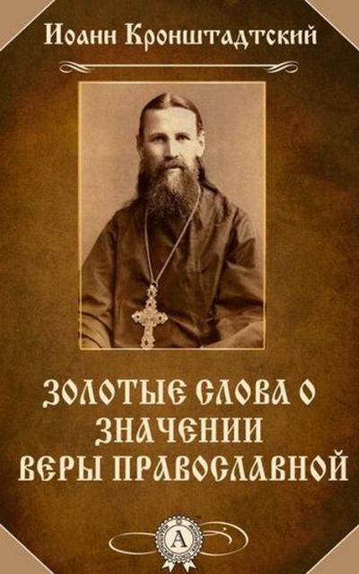 Святой Иоанн Кронштадтский. Золотые слова о значении веры Православной. (fb2)