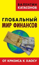 Книга - Валентин Юрьевич Катасонов - Глобальный мир финансов. От кризиса к хаосу (fb2) читать без регистрации