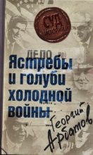 Книга - Георгий Аркадьевич Арбатов - Дело: «Ястребы и голуби холодной войны» (fb2) читать без регистрации