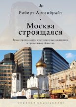 Книга - Роберт  Аргенбрайт - Москва строящаяся. Градостроительство, протесты градозащитников и гражданское общество (fb2) читать без регистрации