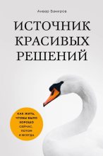 Книга - Анвар  Бакиров - Источник красивых решений. Как жить, чтобы было хорошо сейчас, потом и всегда (fb2) читать без регистрации