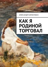 Книга - Александр  Каракулько - Как я Родиной торговал (fb2) читать без регистрации