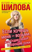 Книга - Юлия Витальевна Шилова - Если хочешь меня – возьми, или Отдам сердце в хорошие руки (fb2) читать без регистрации