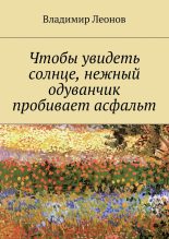 Книга - Владимир Николаевич Леонов - Чтобы увидеть солнце, нежный одуванчик пробивает асфальт (fb2) читать без регистрации