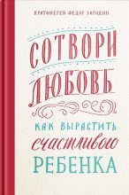 Книга - Фёдор  Бородин - Сотвори любовь. Как вырастить счастливого ребенка (fb2) читать без регистрации