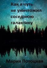 Книга - Мария  Потоцкая - Как я чуть не уничтожил соседнюю галактику (СИ) (fb2) читать без регистрации