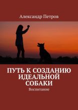 Книга - Александр Петрович Петров - Путь к созданию идеальной собаки. Воспитание (fb2) читать без регистрации