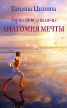 Книга - Татьяна  Цыпина - Зерно твоего величия. Анатомия мечты (fb2) читать без регистрации