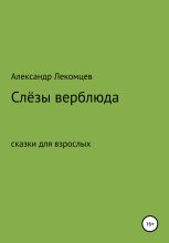 Книга - Александр Николаевич Лекомцев - Слёзы верблюда. Сказки для взрослых (fb2) читать без регистрации