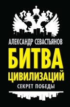 Книга - Александр Никитич Севастьянов - Битва цивилизаций: секрет победы (fb2) читать без регистрации