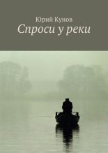 Книга - Юрий  Кунов - Спроси у реки (fb2) читать без регистрации