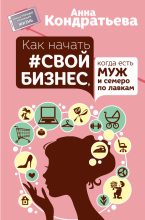 Книга - Анна Игоревна Кондратьева - Как начать свой бизнес, когда есть муж и семеро по лавкам (fb2) читать без регистрации