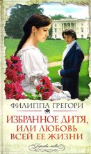 Книга - Филиппа  Грегори - Избранное дитя, или Любовь всей ее жизни (fb2) читать без регистрации
