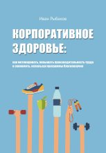 Книга - Иван Александрович Рыбаков - Корпоративное здоровье: как мотивировать, повышать производительность труда и экономить, используя программы благополучия (fb2) читать без регистрации