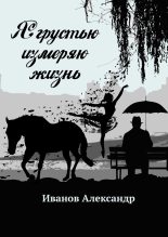 Книга - Александр  Иванов - Я грустью измеряю жизнь (fb2) читать без регистрации