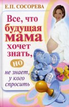 Книга - Елена Петровна Сосорева - Все, что будущая мама хочет знать, но не знает, у кого спросить (fb2) читать без регистрации