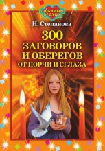 Книга - Наталья Ивановна Степанова - 300 заговоров и оберегов от порчи и сглаза (fb2) читать без регистрации