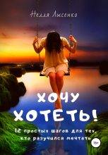 Книга - Нелля  Лысенко - Хочу хотеть! 12 простых шагов для тех, кто разучился мечтать (fb2) читать без регистрации