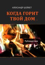 Книга - Александр Сергеевич Шойхет - Когда горит твой дом… Публицистика (fb2) читать без регистрации