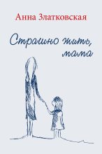 Книга - Анна  Златковская - Страшно жить, мама (fb2) читать без регистрации