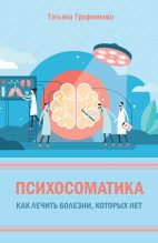 Книга - Татьяна Георгиевна Трофименко - Психосоматика. Как лечить болезни, которых нет (fb2) читать без регистрации