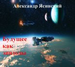 Книга - Александр Сергеевич Ясинский - Будущее, как эпизоды (fb2) читать без регистрации