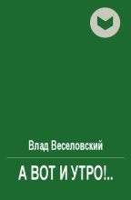 Книга - Влад  Веселовский - А вот и утро!.. (fb2) читать без регистрации