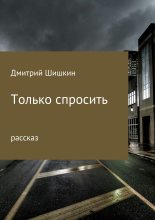 Книга - Дмитрий Павлович Шишкин - Только спросить (fb2) читать без регистрации