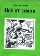 Книга - Николай Михайлович Егоров - Всё от земли (fb2) читать без регистрации