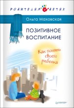 Книга - Ольга Ивановна Маховская - Позитивное воспитание. Как понять своего ребенка (fb2) читать без регистрации