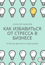 Книга - Алексей Сергеевич Швалёв - Как избавиться от стресса в бизнесе и начать достигать своих целей. (fb2) читать без регистрации