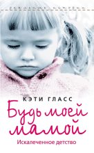 Книга - Кэти  Гласс - Будь моей мамой. Искалеченное детство (fb2) читать без регистрации