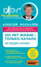 Книга - Алексей Александрович Москалев - 120 лет жизни – только начало. Как победить старение? (fb2) читать без регистрации