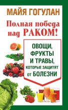 Книга - Майя Федоровна Гогулан - Полная победа над раком! Овощи, фрукты и травы, которые защитят от болезни (fb2) читать без регистрации