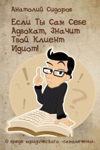 Книга - Анатолий  Сидоров - Если ты сам себе адвокат, значит твой клиент идиот! (fb2) читать без регистрации