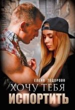 Книга - Елена  Тодорова - Хочу тебя испортить (fb2) читать без регистрации