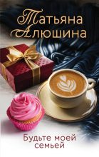 Книга - Татьяна Александровна Алюшина - Будьте моей семьей (fb2) читать без регистрации