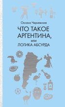 Книга - Оксана  Чернявская - Что такое Аргентина, или Логика абсурда (fb2) читать без регистрации