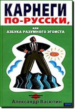 Книга - Александр Михайлович Васютин - Карнеги по-русски, или Азбука разумного эгоиста (fb2) читать без регистрации